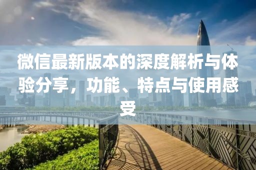 微信最新版本的深度解析与体验分享，功能、特点与使用感受