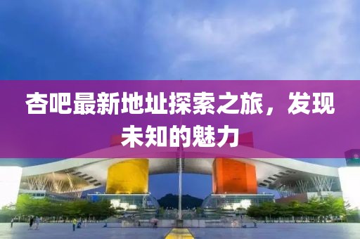 杏吧最新地址探索之旅，发现未知的魅力