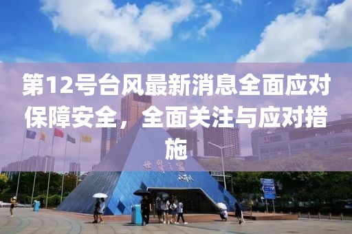 第12号台风最新消息全面应对保障安全，全面关注与应对措施