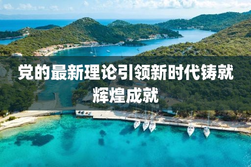 党的最新理论引领新时代铸就辉煌成就