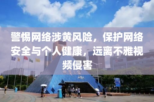 警惕网络涉黄风险，保护网络安全与个人健康，远离不雅视频侵害