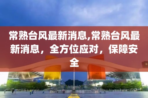 常熟台风最新消息,常熟台风最新消息，全方位应对，保障安全