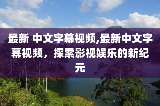 最新 中文字幕视频,最新中文字幕视频，探索影视娱乐的新纪元