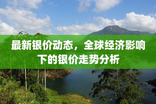 最新银价动态，全球经济影响下的银价走势分析