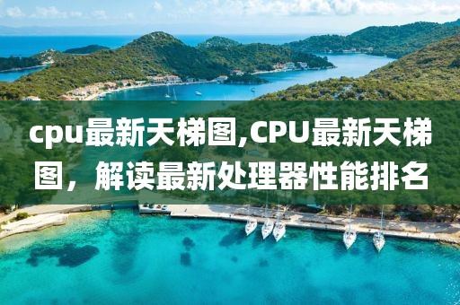 cpu最新天梯图,CPU最新天梯图，解读最新处理器性能排名