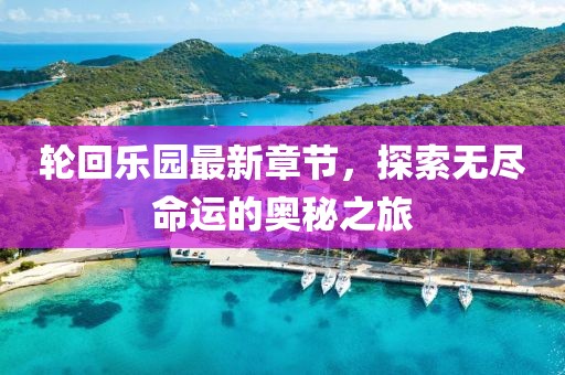 轮回乐园最新章节，探索无尽命运的奥秘之旅