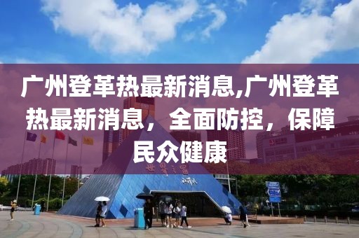 广州登革热最新消息,广州登革热最新消息，全面防控，保障民众健康