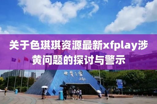 关于色琪琪资源最新xfplay涉黄问题的探讨与警示