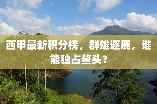 西甲最新积分榜，群雄逐鹿，谁能独占鳌头？