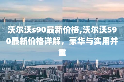 沃尔沃s90最新价格,沃尔沃S90最新价格详解，豪华与实用并重