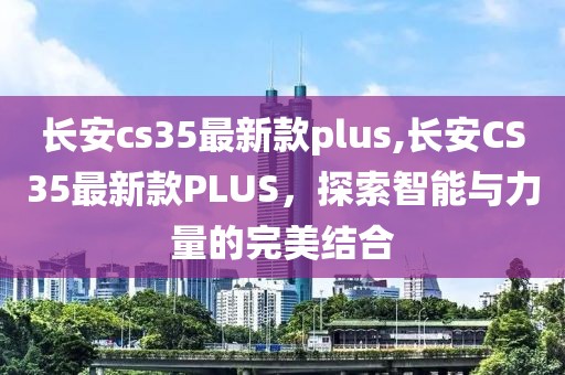 长安cs35最新款plus,长安CS35最新款PLUS，探索智能与力量的完美结合