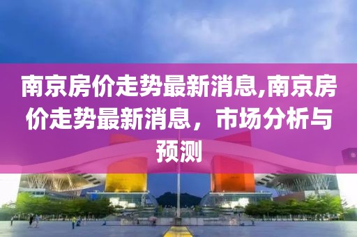 南京房价走势最新消息,南京房价走势最新消息，市场分析与预测