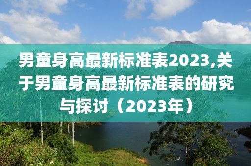 男童身高最新标准表2023,关于男童身高最新标准表的研究与探讨（2023年）