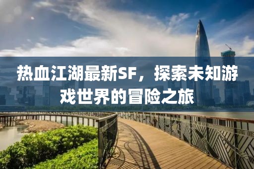 热血江湖最新SF，探索未知游戏世界的冒险之旅