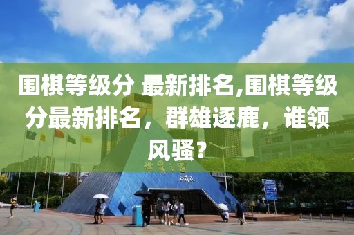 围棋等级分 最新排名,围棋等级分最新排名，群雄逐鹿，谁领风骚？