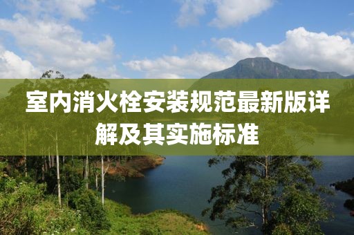 室内消火栓安装规范最新版详解及其实施标准