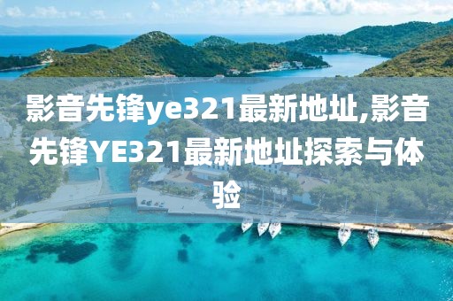 影音先锋ye321最新地址,影音先锋YE321最新地址探索与体验