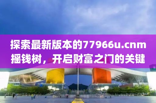 探索最新版本的77966u.cnm摇钱树，开启财富之门的关键