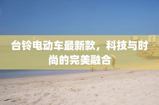 台铃电动车最新款，科技与时尚的完美融合