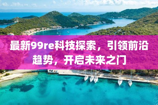 最新99re科技探索，引领前沿趋势，开启未来之门