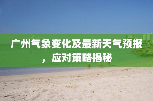 广州气象变化及最新天气预报，应对策略揭秘