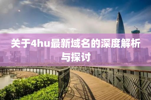 关于4hu最新域名的深度解析与探讨