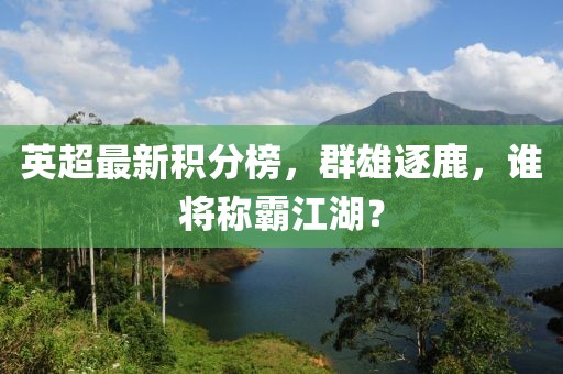 英超最新积分榜，群雄逐鹿，谁将称霸江湖？