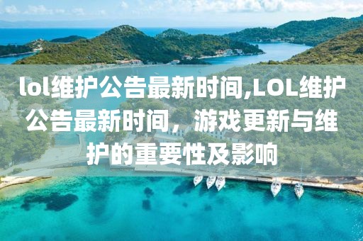 lol维护公告最新时间,LOL维护公告最新时间，游戏更新与维护的重要性及影响