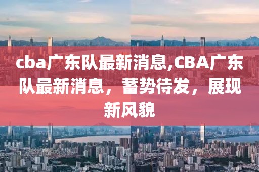 cba广东队最新消息,CBA广东队最新消息，蓄势待发，展现新风貌