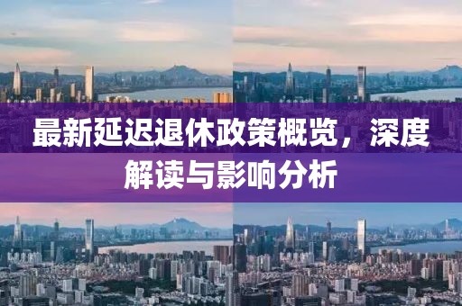 最新延迟退休政策概览，深度解读与影响分析