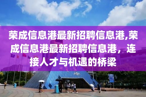 荣成信息港最新招聘信息港,荣成信息港最新招聘信息港，连接人才与机遇的桥梁