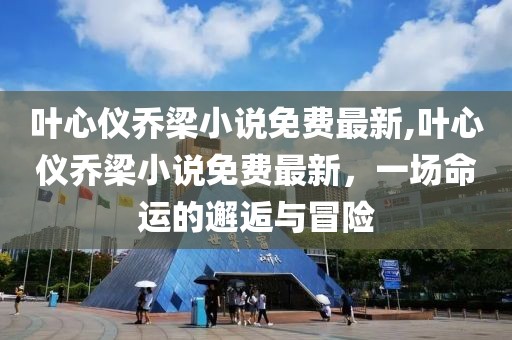 叶心仪乔梁小说免费最新,叶心仪乔梁小说免费最新，一场命运的邂逅与冒险