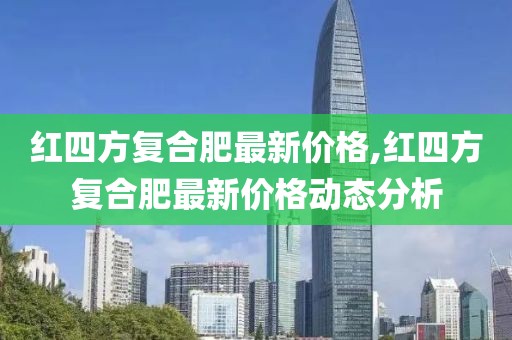 红四方复合肥最新价格,红四方复合肥最新价格动态分析