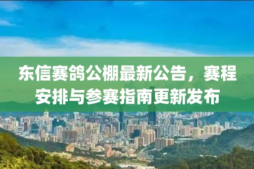 东信赛鸽公棚最新公告，赛程安排与参赛指南更新发布