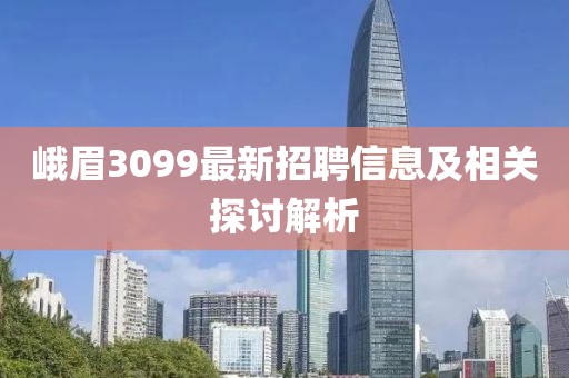 峨眉3099最新招聘信息及相关探讨解析