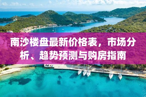 南沙楼盘最新价格表，市场分析、趋势预测与购房指南