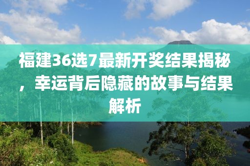 福建36选7最新开奖结果揭秘，幸运背后隐藏的故事与结果解析