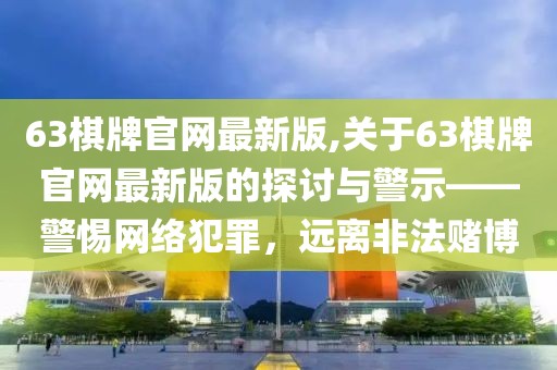 63棋牌官网最新版,关于63棋牌官网最新版的探讨与警示——警惕网络犯罪，远离非法赌博