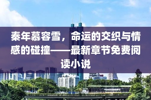 秦年慕容雪，命运的交织与情感的碰撞——最新章节免费阅读小说