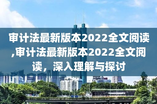 审计法最新版本2022全文阅读,审计法最新版本2022全文阅读，深入理解与探讨