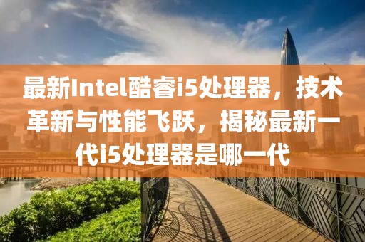 最新Intel酷睿i5处理器，技术革新与性能飞跃，揭秘最新一代i5处理器是哪一代