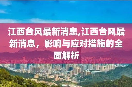 江西台风最新消息,江西台风最新消息，影响与应对措施的全面解析