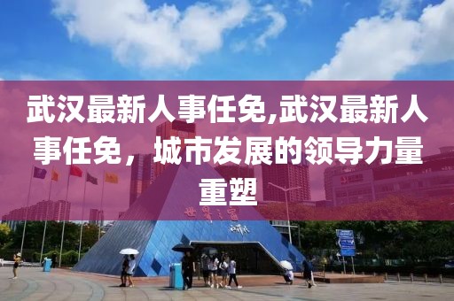 武汉最新人事任免,武汉最新人事任免，城市发展的领导力量重塑