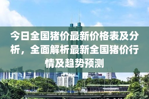 今日全国猪价最新价格表及分析，全面解析最新全国猪价行情及趋势预测