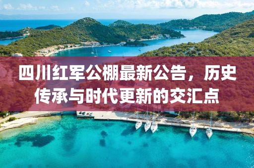 四川红军公棚最新公告，历史传承与时代更新的交汇点