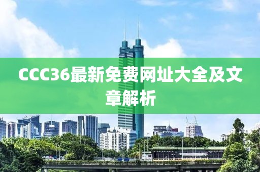 CCC36最新免费网址大全及文章解析