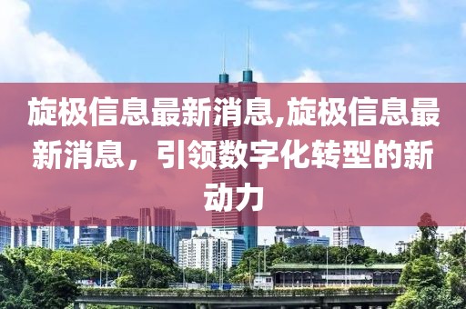 旋极信息最新消息,旋极信息最新消息，引领数字化转型的新动力