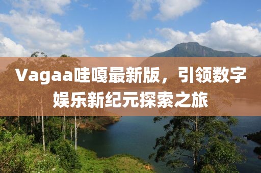 Vagaa哇嘎最新版，引领数字娱乐新纪元探索之旅