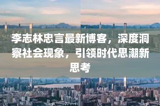 李志林忠言最新博客，深度洞察社会现象，引领时代思潮新思考