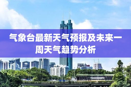 气象台最新天气预报及未来一周天气趋势分析